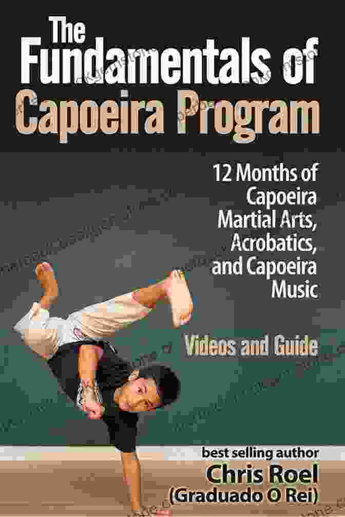 Capoeira Techniques The Fundamentals Of Brazilian Capoeira Program: 12 Months Of Capoeira Martial Arts Acrobatics And Music