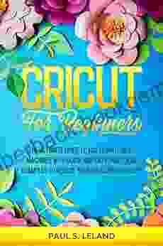 CRICUT FOR BEGINNERS: The Ultimate Guide To Mastering Cricut Machines With Quick And Easy Practical Examples To Realize Your Ideas And Projects