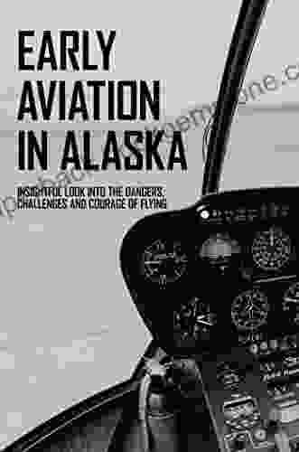 Early Aviation In Alaska: Insightful Look Into The Dangers Challenges And Courage Of Flying