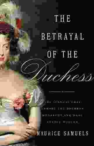 The Betrayal Of The Duchess: The Scandal That Unmade The Bourbon Monarchy And Made France Modern