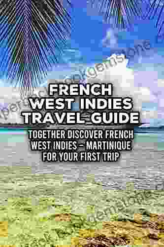French West Indies Travel Guide: Together Discover French West Indies Martinique For Your First Trip